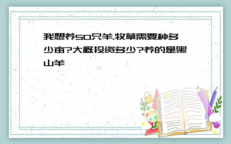 我想养50只羊.牧草需要种多少亩?大概投资多少?养的是黑山羊