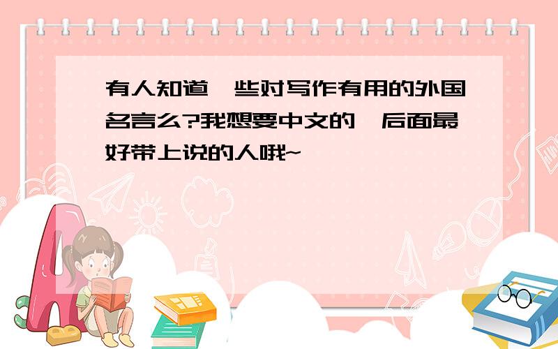 有人知道一些对写作有用的外国名言么?我想要中文的,后面最好带上说的人哦~