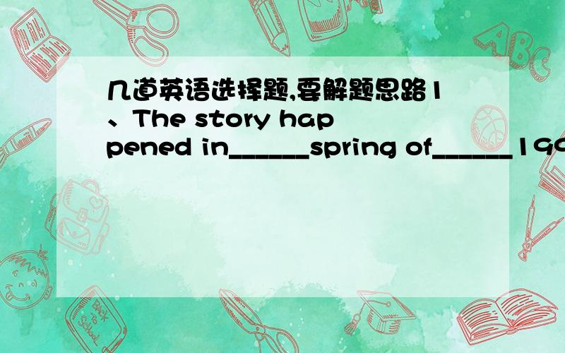 几道英语选择题,要解题思路1、The story happened in______spring of______1993.A．The; the B.a; the C.the;/ D/;/ 2、Would you be______kind as to step this way,please?A.As B.so C.very D.much 3、 When he turned professional at the age of 12