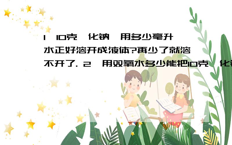 1、10克氟化钠,用多少毫升水正好溶开成液体?再少了就溶不开了. 2、用双氧水多少能把10克氟化钠溶化成水