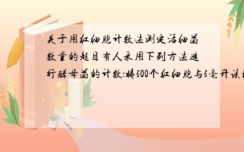 关于用红细胞计数法测定活细菌数量的题目有人采用下列方法进行酵母菌的计数：将500个红细胞与5毫升该培养液混匀,然后制片观察,进行随机统计结果如下：          视野1  视野2  视野3  视野