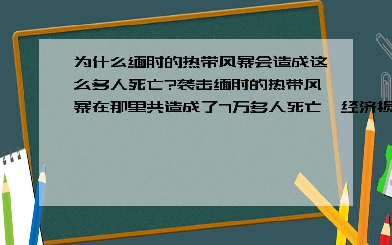 为什么缅甸的热带风暴会造成这么多人死亡?袭击缅甸的热带风暴在那里共造成了7万多人死亡,经济损失更是不记其数,相比之下,我们中国的汶川大地震所造成的死亡人数可要低得多了.我有一