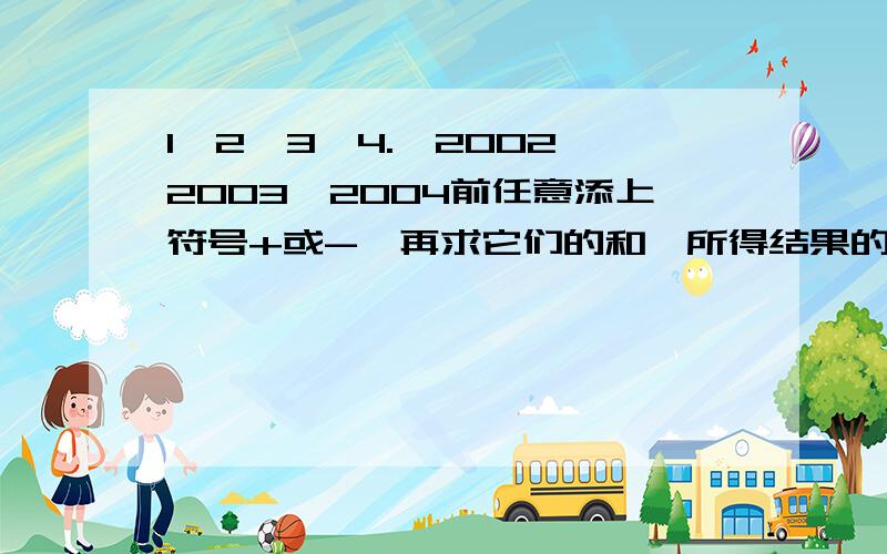 1,2,3,4.,2002,2003,2004前任意添上符号+或-,再求它们的和,所得结果的最小非负数是多少?