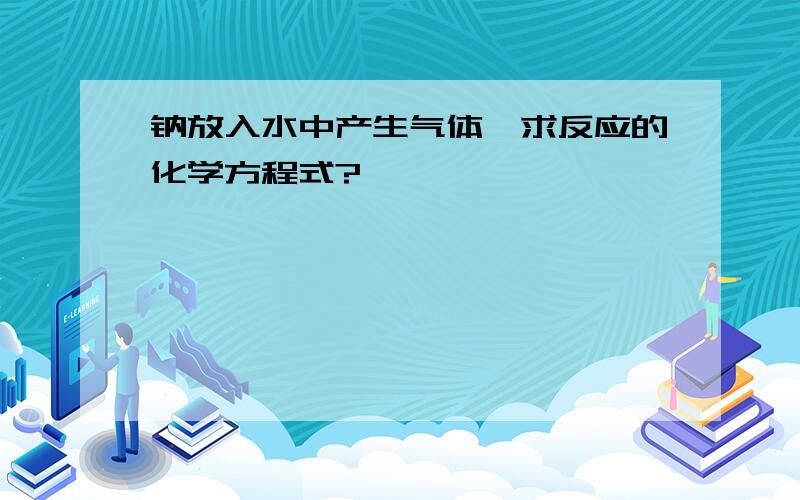 钠放入水中产生气体,求反应的化学方程式?