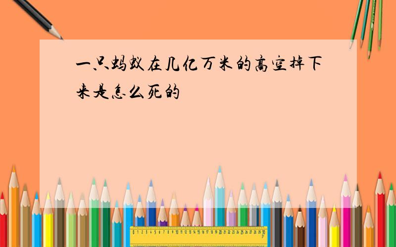 一只蚂蚁在几亿万米的高空掉下来是怎么死的