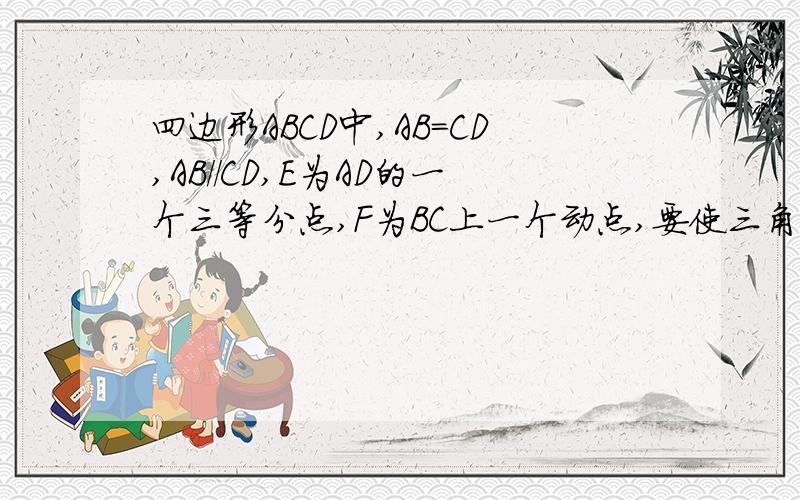 四边形ABCD中,AB=CD,AB//CD,E为AD的一个三等分点,F为BC上一个动点,要使三角形ABE 全等于三角形CDF试问F应运动至BC边上何处,请说明理由.