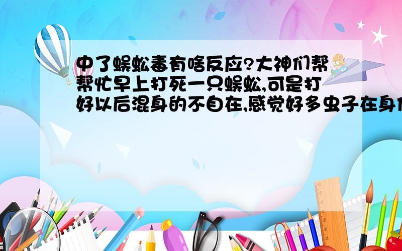 中了蜈蚣毒有啥反应?大神们帮帮忙早上打死一只蜈蚣,可是打好以后混身的不自在,感觉好多虫子在身体里钻,是不是心理作用呢?因为我一向特讨厌蜈蚣,我打的时候用鞋子的打的,而且蜈蚣的尸