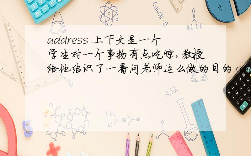 address 上下文是一个学生对一个事物有点吃惊,教授给他结识了一番问老师这么做的目的.address student‘s concernaddress one's concern是固定搭配么?