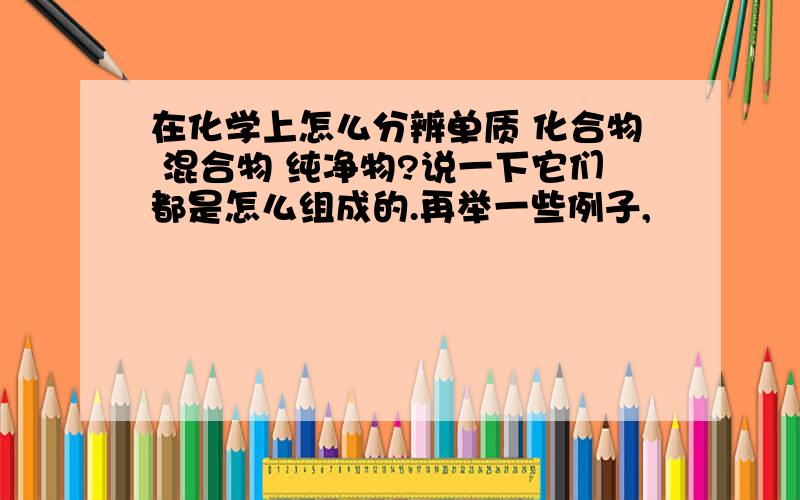 在化学上怎么分辨单质 化合物 混合物 纯净物?说一下它们都是怎么组成的.再举一些例子,