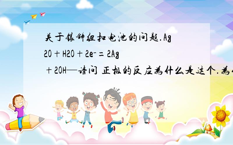 关于银锌纽扣电池的问题.Ag2O+H2O+2e-=2Ag+2OH—请问 正极的反应为什么是这个.为什么要水参与反应呀.我一直弄不明白.谁能解释下.