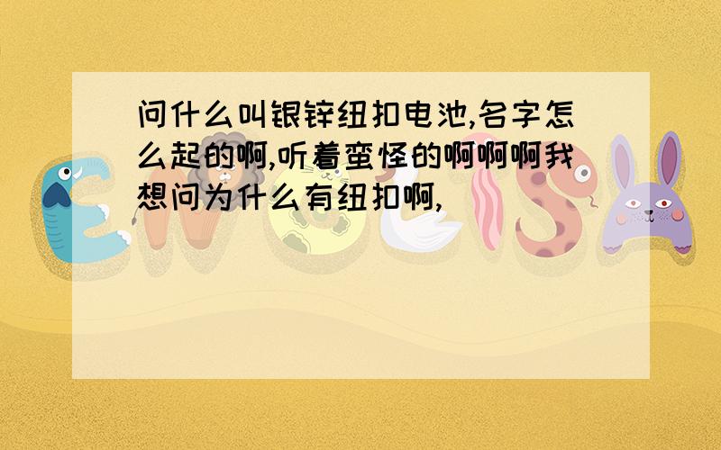 问什么叫银锌纽扣电池,名字怎么起的啊,听着蛮怪的啊啊啊我想问为什么有纽扣啊,