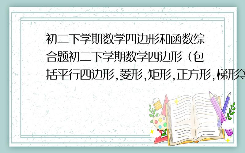 初二下学期数学四边形和函数综合题初二下学期数学四边形（包括平行四边形,菱形,矩形,正方形,梯形等等都可以） 和函数.前者大约20-30题,后者大约30-40题、最好有答案的,难度可以略大点,每