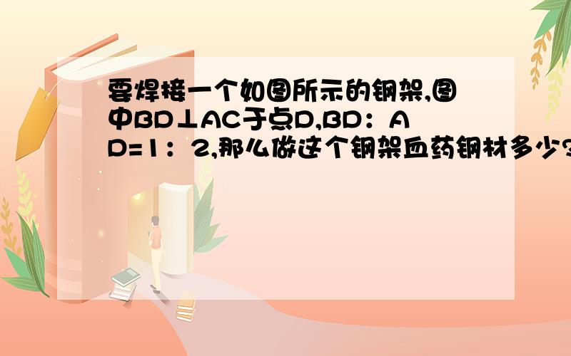 要焊接一个如图所示的钢架,图中BD⊥AC于点D,BD：AD=1：2,那么做这个钢架血药钢材多少?（BD为2m,CD为1m）