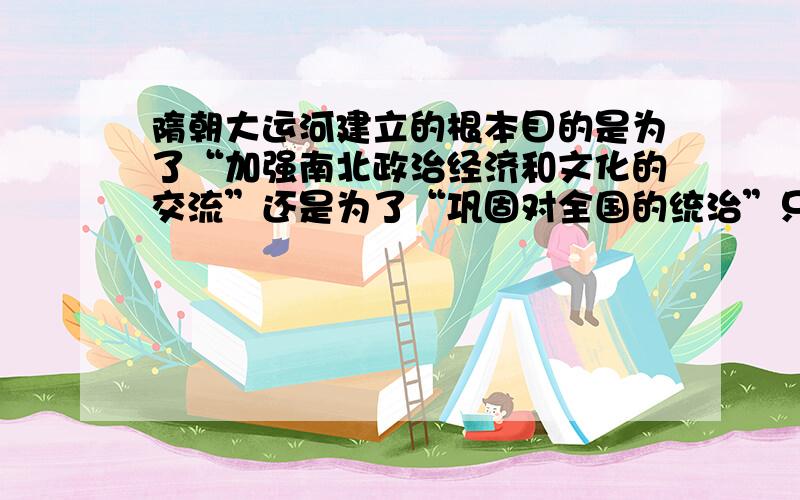 隋朝大运河建立的根本目的是为了“加强南北政治经济和文化的交流”还是为了“巩固对全国的统治”只能选一个,