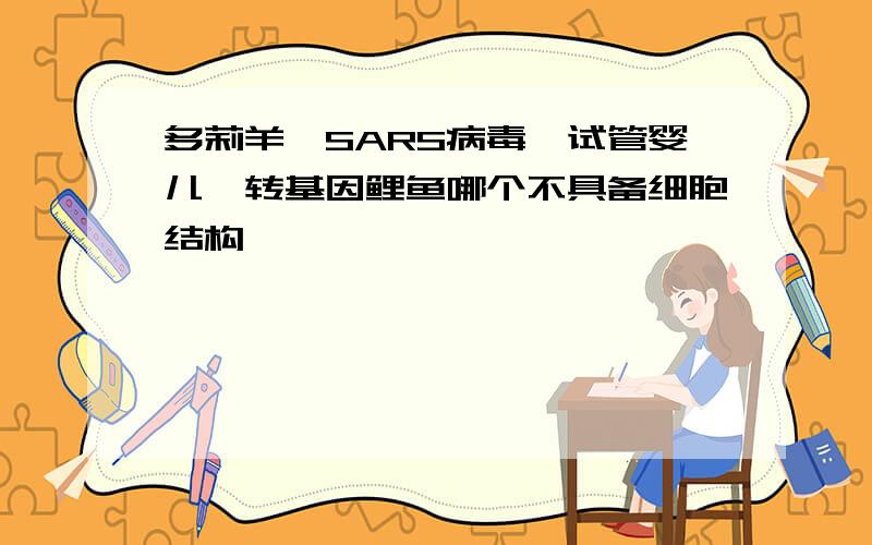 多莉羊、SARS病毒、试管婴儿、转基因鲤鱼哪个不具备细胞结构