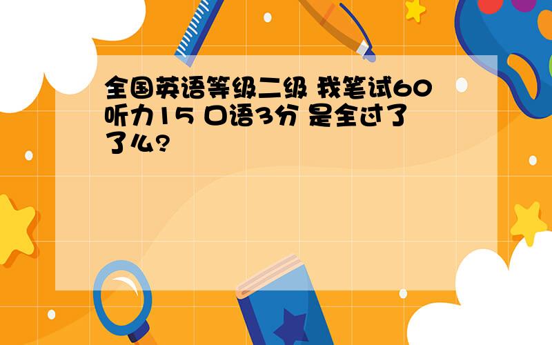 全国英语等级二级 我笔试60听力15 口语3分 是全过了了么?