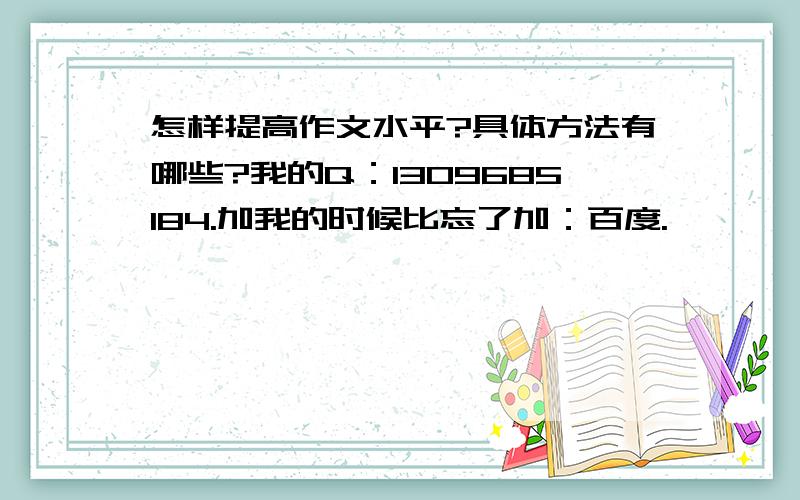 怎样提高作文水平?具体方法有哪些?我的Q：1309685184.加我的时候比忘了加：百度.