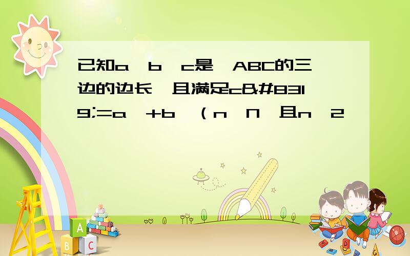 已知a、b、c是△ABC的三边的边长,且满足cⁿ=aⁿ+bⁿ（n∈N,且n>2