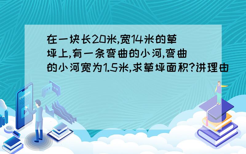 在一块长20米,宽14米的草坪上,有一条弯曲的小河,弯曲的小河宽为1.5米,求草坪面积?讲理由