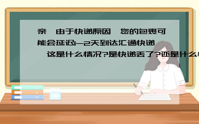 亲,由于快递原因,您的包裹可能会延迟1-2天到达汇通快递,这是什么情况?是快递丢了?还是什么情况?第一回遇到,