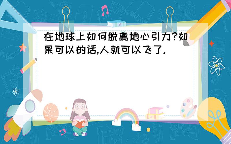 在地球上如何脱离地心引力?如果可以的话,人就可以飞了.