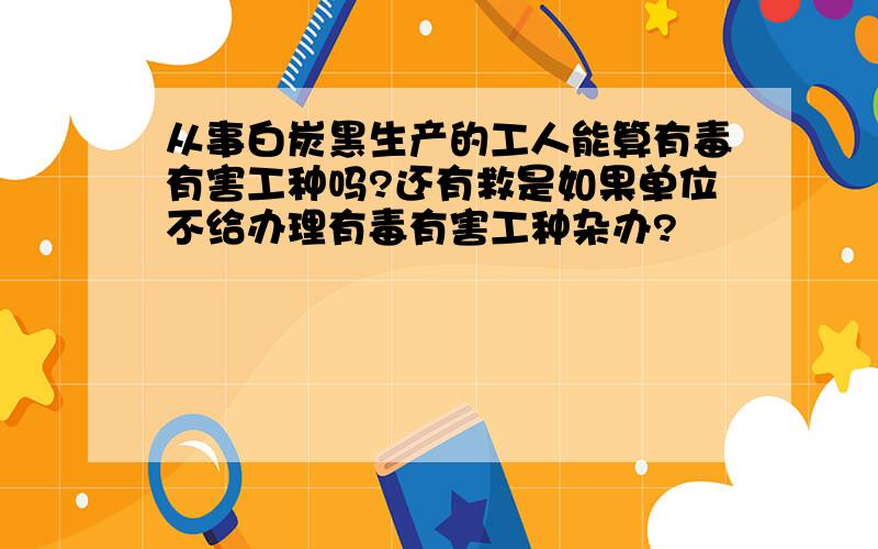 从事白炭黑生产的工人能算有毒有害工种吗?还有救是如果单位不给办理有毒有害工种杂办?