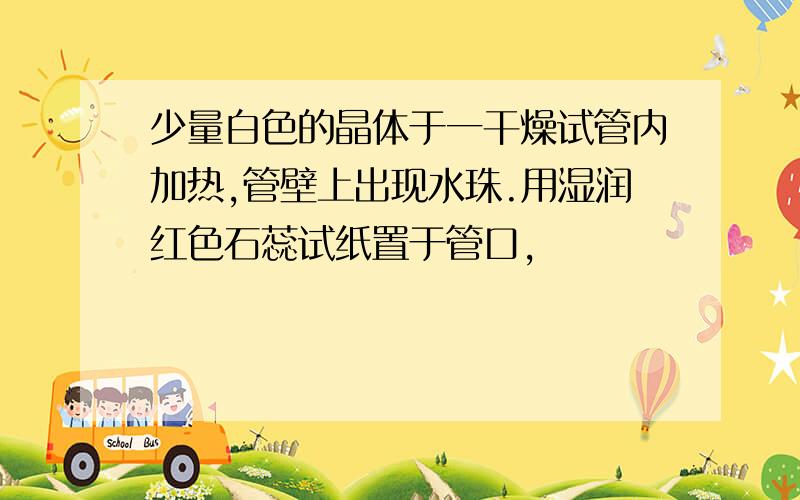 少量白色的晶体于一干燥试管内加热,管壁上出现水珠.用湿润红色石蕊试纸置于管口,