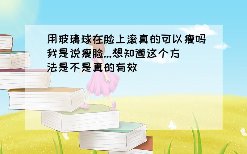 用玻璃球在脸上滚真的可以瘦吗我是说瘦脸...想知道这个方法是不是真的有效