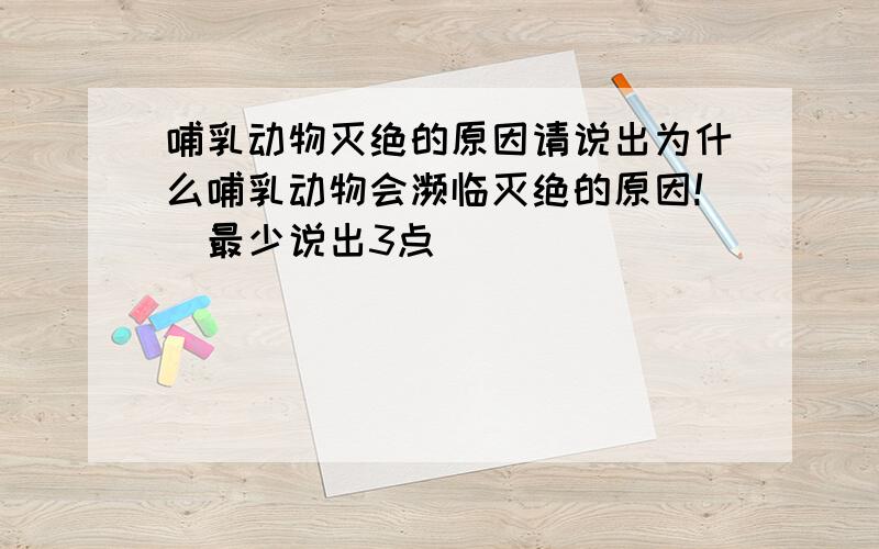 哺乳动物灭绝的原因请说出为什么哺乳动物会濒临灭绝的原因!(最少说出3点)