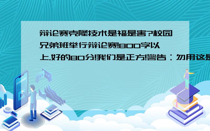 辩论赛克隆技术是福是害?校园兄弟班举行辩论赛!800字以上.好的80分!我们是正方!警告：勿用这是一把双刃剑 作为回答!否者1分不给