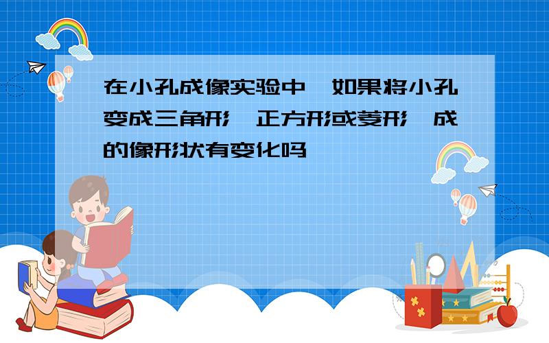 在小孔成像实验中,如果将小孔变成三角形、正方形或菱形,成的像形状有变化吗