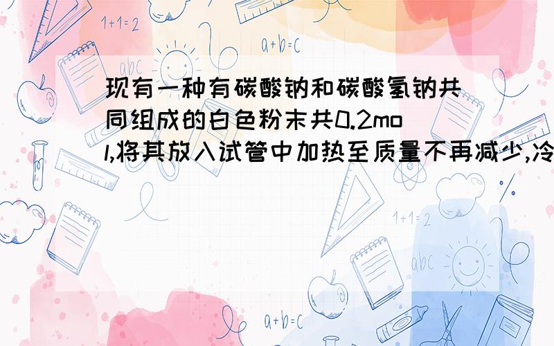 现有一种有碳酸钠和碳酸氢钠共同组成的白色粉末共0.2mol,将其放入试管中加热至质量不再减少,冷却后称量剩余固体质量为15.9克 .剩余的白色固体粉末是?若将剩余的固体配为c(Na+)=2mol/L的溶液