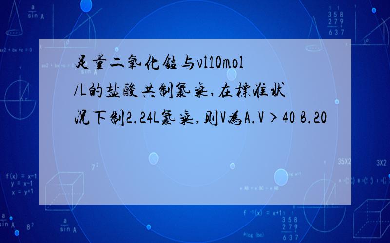 足量二氧化锰与vl10mol/L的盐酸共制氯气,在标准状况下制2.24L氯气,则V为A.V>40 B.20