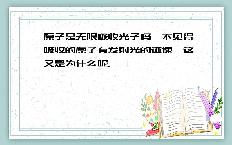 原子是无限吸收光子吗,不见得吸收的原子有发射光的迹像,这又是为什么呢.