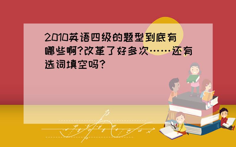 2010英语四级的题型到底有哪些啊?改革了好多次……还有选词填空吗？