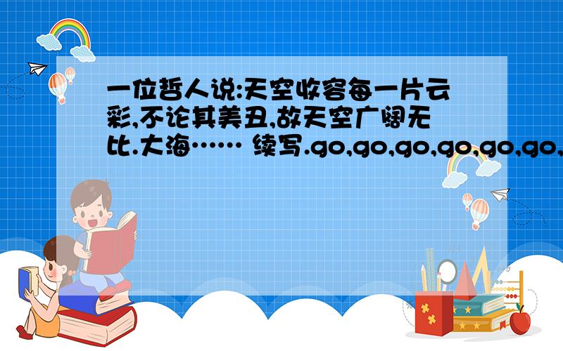 一位哲人说:天空收容每一片云彩,不论其美丑,故天空广阔无比.大海…… 续写.go,go,go,go,go,go,go.