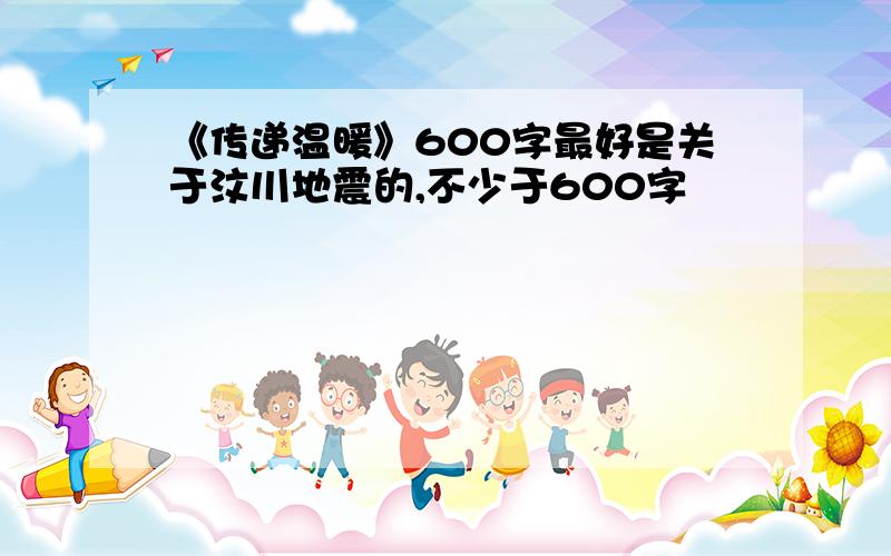 《传递温暖》600字最好是关于汶川地震的,不少于600字