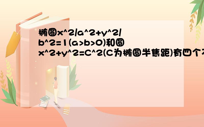 椭圆x^2/a^2+y^2/b^2=1(a>b>0)和圆x^2+y^2=C^2(C为椭圆半焦距)有四个不同的交点,则椭圆离心率的范围- -求过程