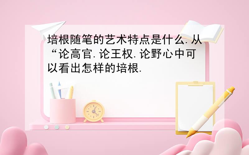 培根随笔的艺术特点是什么.从“论高官.论王权.论野心中可以看出怎样的培根.