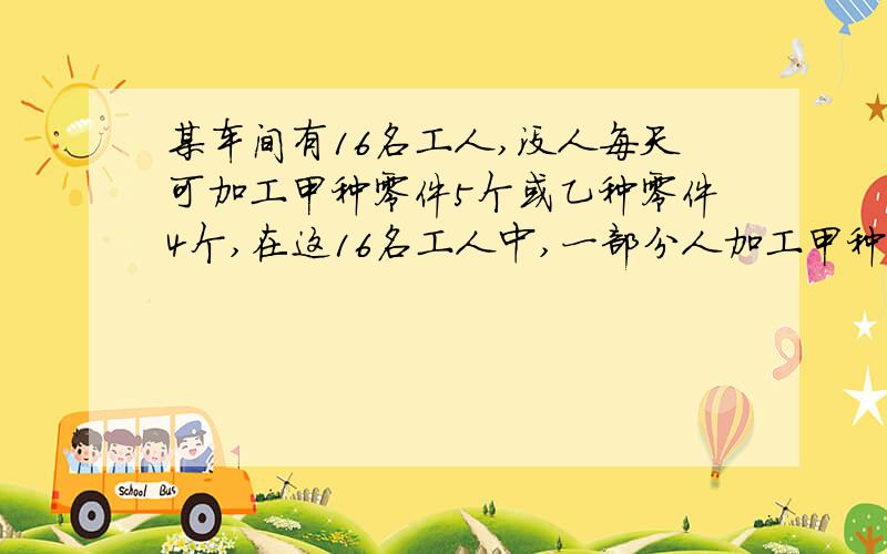 某车间有16名工人,没人每天可加工甲种零件5个或乙种零件4个,在这16名工人中,一部分人加工甲种零件,其余的加工乙种零件,已知每加工一个甲零件就可获利16元,每加工一个乙零件就可获利24元