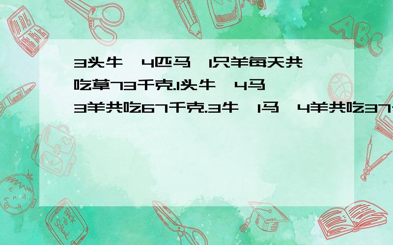 3头牛,4匹马,1只羊每天共吃草73千克.1头牛,4马,3羊共吃67千克.3牛,1马,4羊共吃37千克.1牛1马1羊每天共吃多少千克.