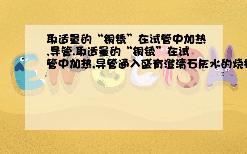 取适量的“铜锈”在试管中加热,导管.取适量的“铜锈”在试管中加热,导管通入盛有澄清石灰水的烧杯里.实验现象为管壁产生小水珠,石灰水变浑浊,绿色物质变黑,再往试管中加入碳粉和剩下