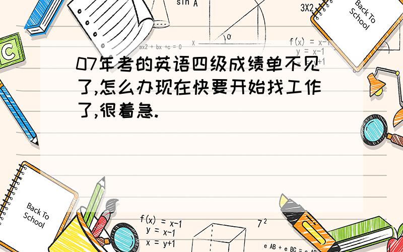 07年考的英语四级成绩单不见了,怎么办现在快要开始找工作了,很着急.