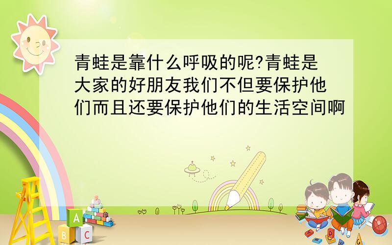 青蛙是靠什么呼吸的呢?青蛙是大家的好朋友我们不但要保护他们而且还要保护他们的生活空间啊