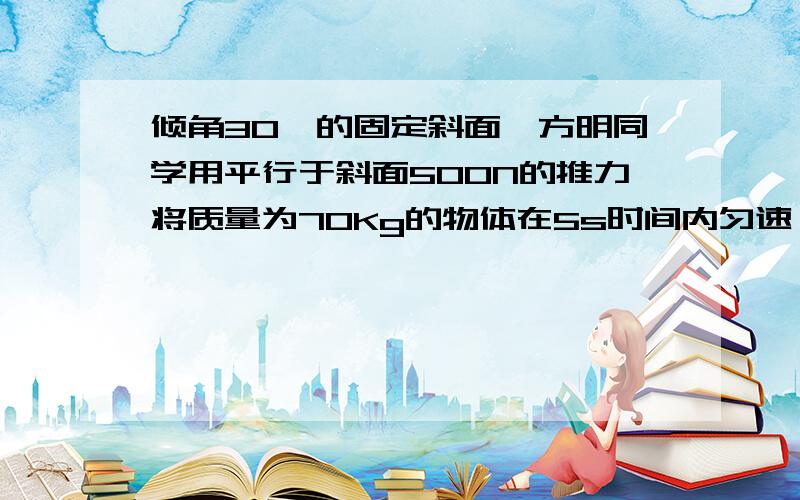 倾角30°的固定斜面,方明同学用平行于斜面500N的推力将质量为70Kg的物体在5s时间内匀速……这道题去百度可以找到，我不打了，主要是我没找到s这个物理量