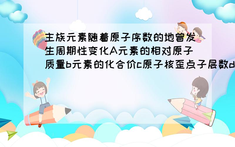 主族元素随着原子序数的地曾发生周期性变化A元素的相对原子质量b元素的化合价c原子核歪点子层数d元素的核电荷数