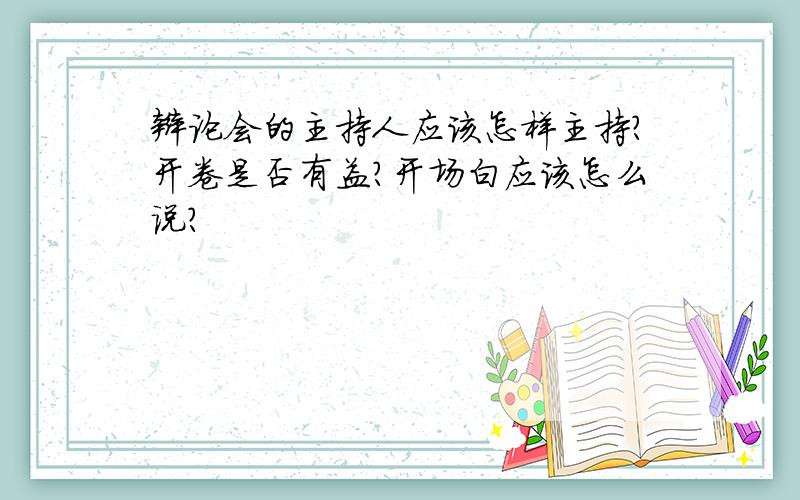 辩论会的主持人应该怎样主持?开卷是否有益?开场白应该怎么说?