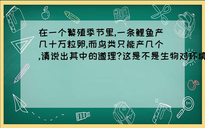 在一个繁殖季节里,一条鲤鱼产几十万粒卵,而鸟类只能产几个,请说出其中的道理?这是不是生物对环境的适应?