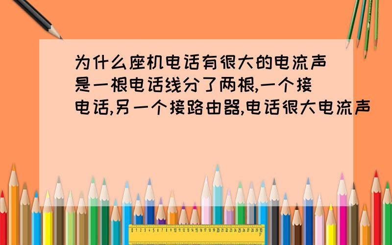 为什么座机电话有很大的电流声是一根电话线分了两根,一个接电话,另一个接路由器,电话很大电流声