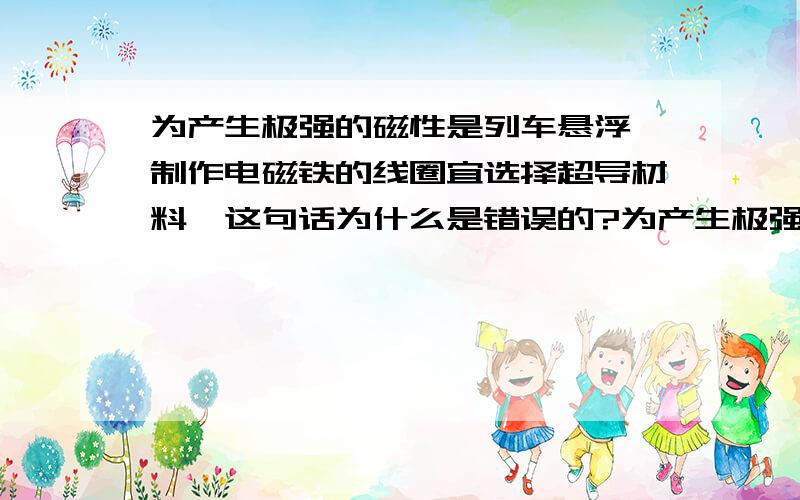 为产生极强的磁性是列车悬浮,制作电磁铁的线圈宜选择超导材料,这句话为什么是错误的?为产生极强的磁性使列车悬浮,打错了 不好意思